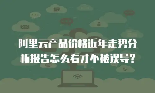 阿里云产品价格近年走势分析报告怎么看才不被误导？