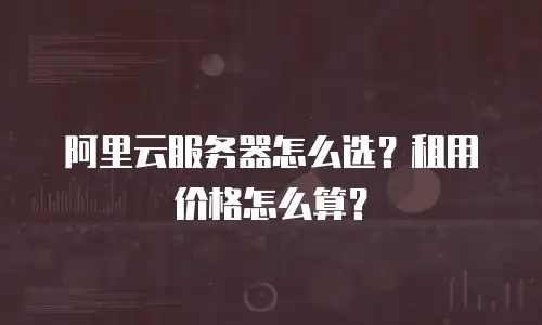 阿里云服务器怎么选？租用价格怎么算？
