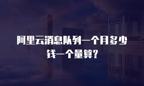 阿里云消息队列一个月多少钱一个量算？