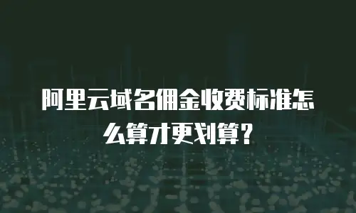 阿里云域名佣金收费标准怎么算才更划算？