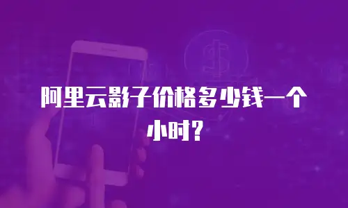 阿里云影子价格多少钱一个小时？