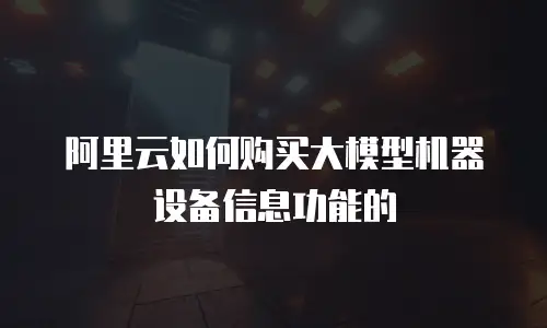 阿里云如何购买大模型机器设备信息功能的