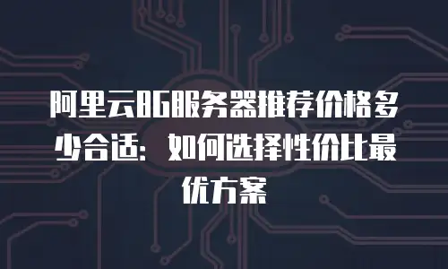 阿里云8G服务器推荐价格多少合适：如何选择性价比最优方案