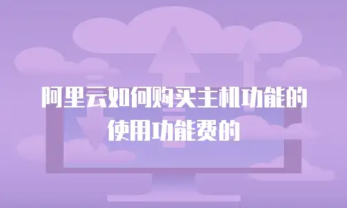 阿里云如何购买主机功能的使用功能费的