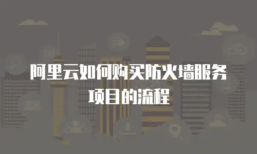 阿里云如何购买防火墙服务项目的流程