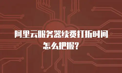阿里云服务器续费打折时间怎么把握？