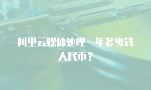 阿里云媒体处理一年多少钱人民币？
