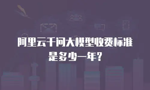 阿里云千问大模型收费标准是多少一年？
