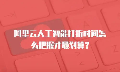 阿里云人工智能打折时间怎么把握才最划算？