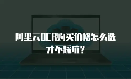 阿里云OCR购买价格怎么选才不踩坑？