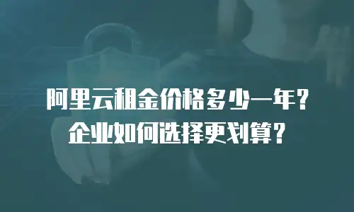 阿里云租金价格多少一年？企业如何选择更划算？