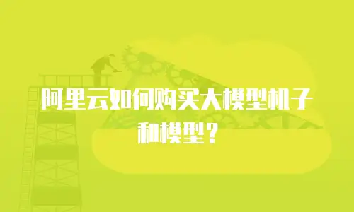 阿里云如何购买大模型机子和模型？
