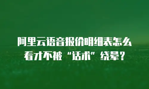 阿里云语音报价明细表怎么看才不被“话术”绕晕？