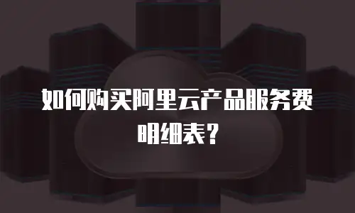 如何购买阿里云产品服务费明细表？