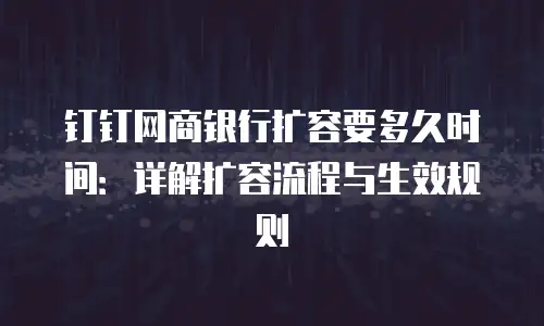 钉钉网商银行扩容要多久时间：详解扩容流程与生效规则