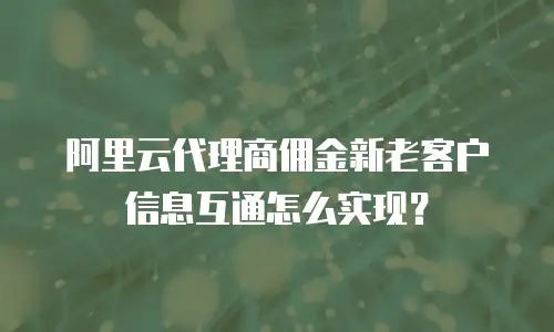 阿里云代理商佣金新老客户信息互通怎么实现？