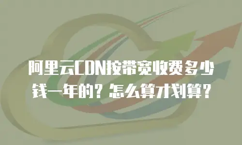 阿里云CDN按带宽收费多少钱一年的？怎么算才划算？