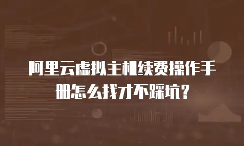 阿里云虚拟主机续费操作手册怎么找才不踩坑？