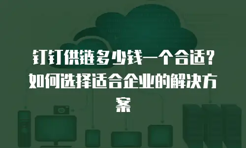 钉钉供链多少钱一个合适？如何选择适合企业的解决方案