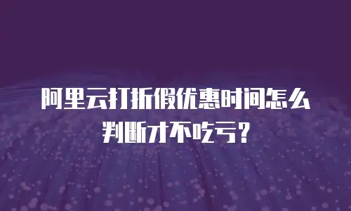 阿里云打折假优惠时间怎么判断才不吃亏？