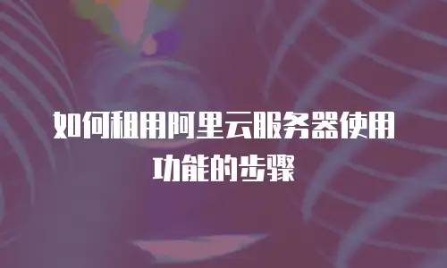 如何租用阿里云服务器使用功能的步骤