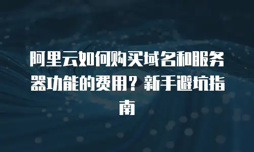 阿里云如何购买域名和服务器功能的费用？新手避坑指南