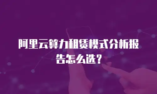 阿里云算力租赁模式分析报告怎么选？