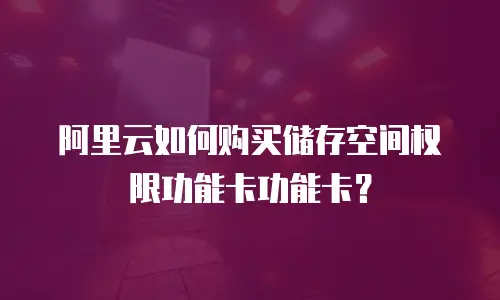 阿里云如何购买储存空间权限功能卡功能卡？