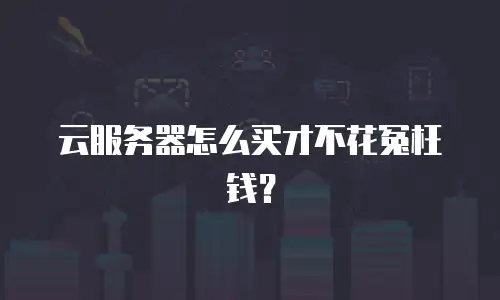 云服务器怎么买才不花冤枉钱？