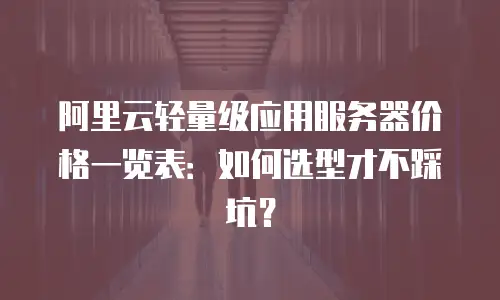 阿里云轻量级应用服务器价格一览表：如何选型才不踩坑？