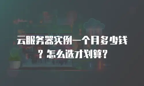 云服务器实例一个月多少钱？怎么选才划算？