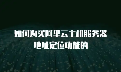 如何购买阿里云主机服务器地址定位功能的