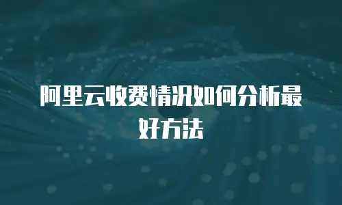阿里云收费情况如何分析最好方法