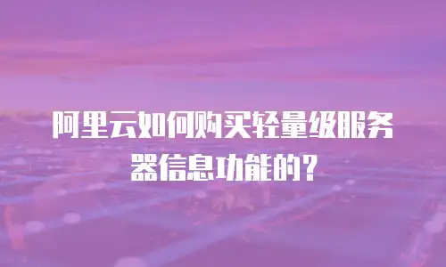 阿里云如何购买轻量级服务器信息功能的？