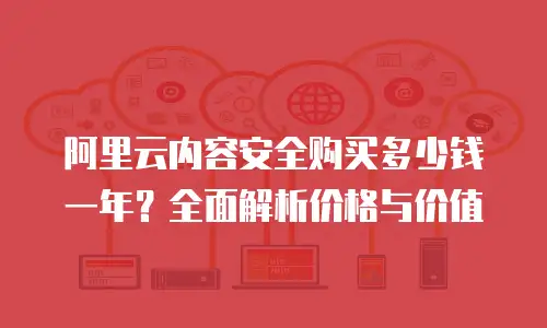 阿里云内容安全购买多少钱一年？全面解析价格与价值