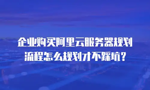 企业购买阿里云服务器规划流程怎么规划才不踩坑？