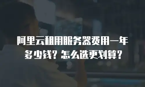 阿里云租用服务器费用一年多少钱？怎么选更划算？