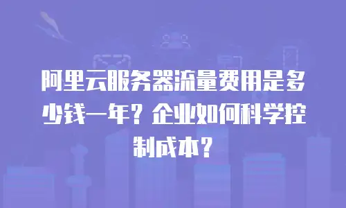 阿里云服务器流量费用是多少钱一年？企业如何科学控制成本？