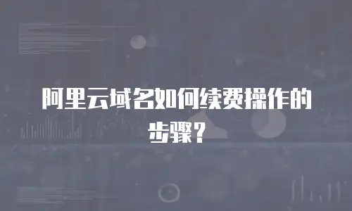 阿里云域名如何续费操作的步骤？