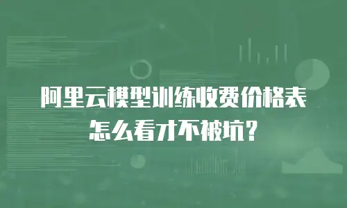 阿里云模型训练收费价格表怎么看才不被坑？