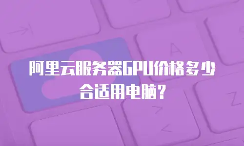 阿里云服务器GPU价格多少合适用电脑？