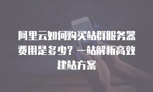 阿里云如何购买站群服务器费用是多少？一站解析高效建站方案