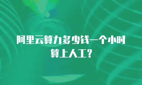 阿里云算力多少钱一个小时算上人工？