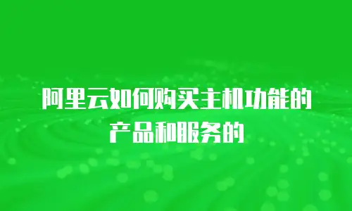 阿里云如何购买主机功能的产品和服务的
