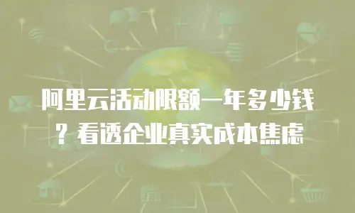 阿里云活动限额一年多少钱？看透企业真实成本焦虑