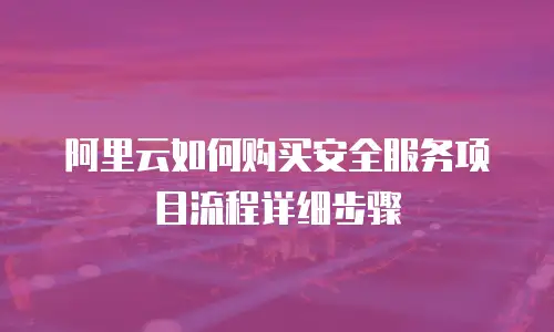 阿里云如何购买安全服务项目流程详细步骤