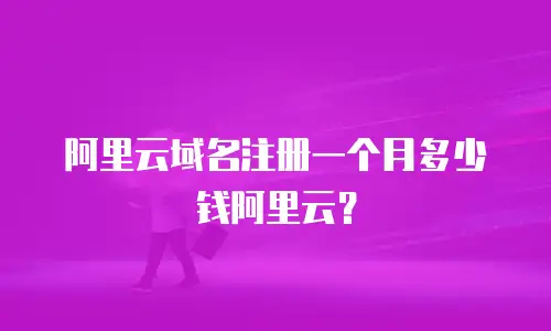 阿里云域名注册一个月多少钱阿里云？