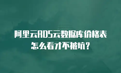 阿里云RDS云数据库价格表怎么看才不被坑？