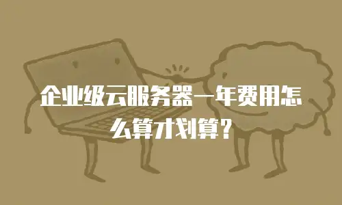 企业级云服务器一年费用怎么算才划算？