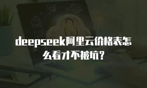 deepseek阿里云价格表怎么看才不被坑？